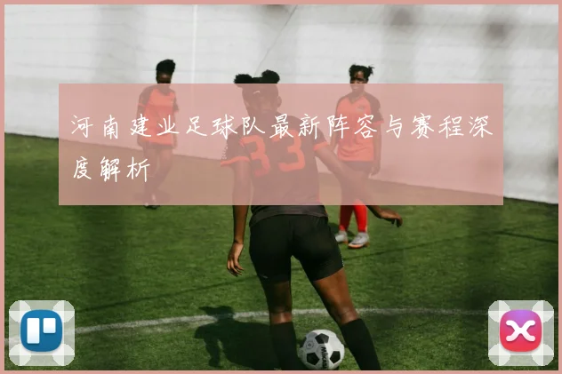 河南建业足球队最新阵容与赛程深度解析