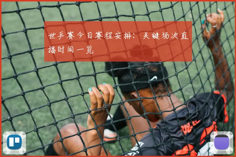 世乒赛今日赛程安排：关键场次直播时间一览