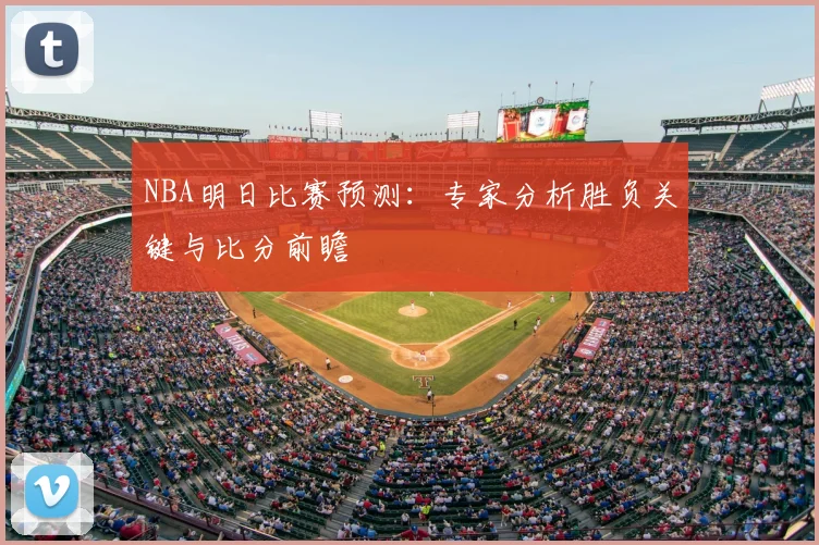 NBA明日比赛预测：专家分析胜负关键与比分前瞻