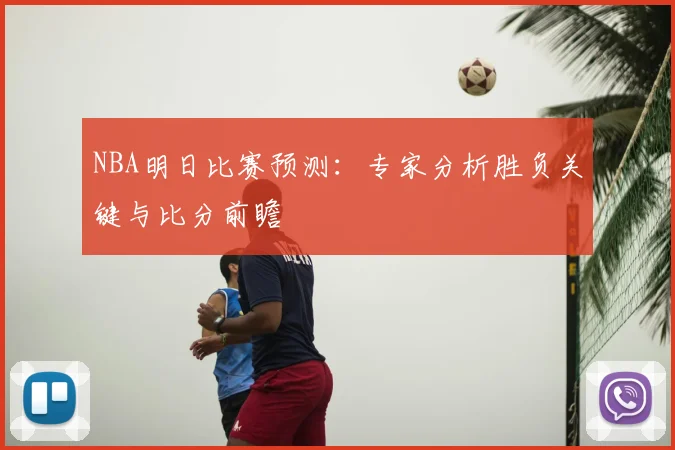 NBA明日比赛预测：专家分析胜负关键与比分前瞻