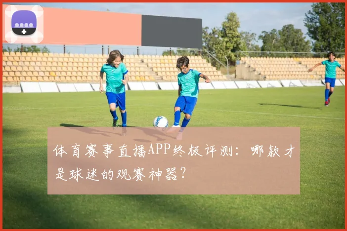 体育赛事直播APP终极评测:哪款才是球迷的观赛神器?