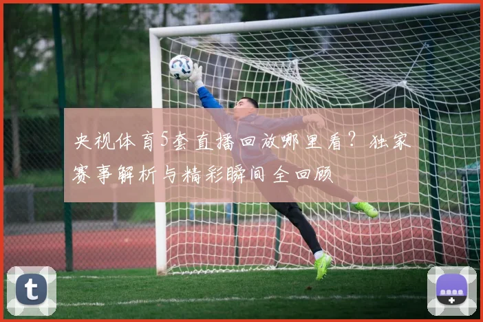 央视体育5套直播回放哪里看？独家赛事解析与精彩瞬间全回顾