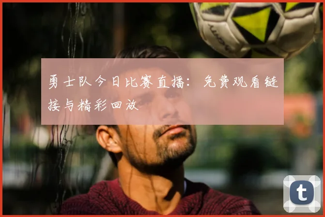 勇士队今日比赛直播:免费观看链接与精彩回放