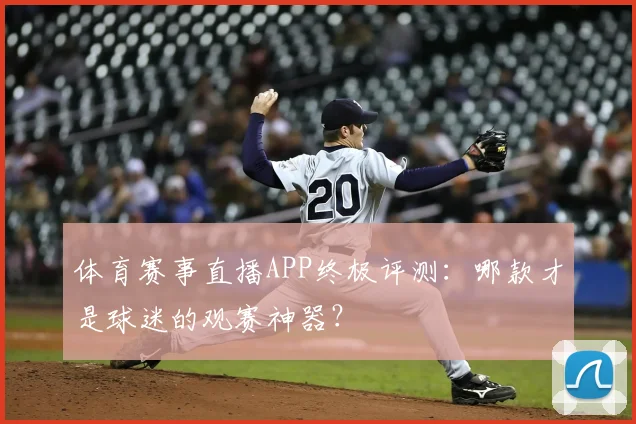 体育赛事直播APP终极评测:哪款才是球迷的观赛神器?