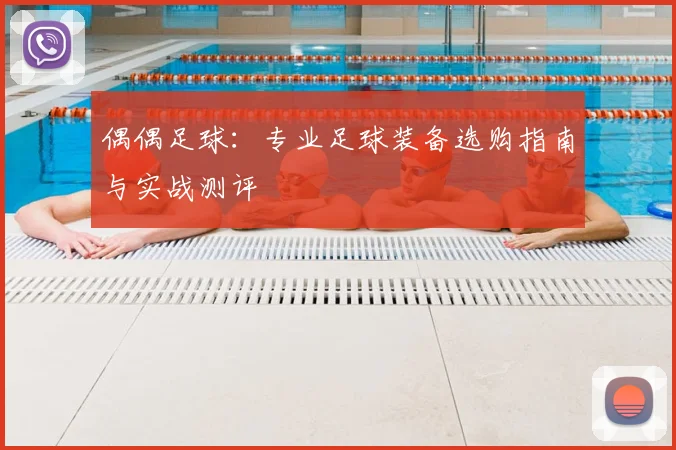 偶偶足球:专业足球装备选购指南与实战测评