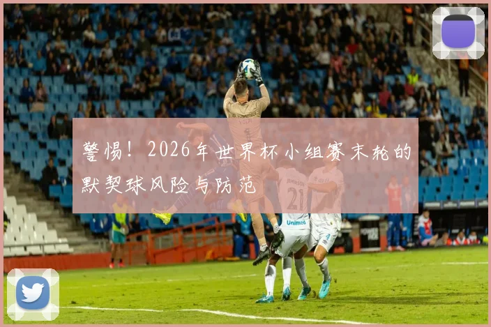警惕！2026年世界杯小组赛末轮的默契球风险与防范