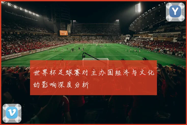 世界杯足球赛对主办国经济与文化的影响深度分析
