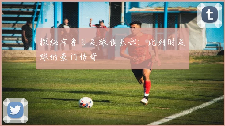 探秘布鲁日足球俱乐部:比利时足球的豪门传奇