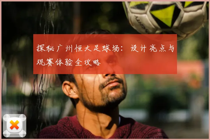 探秘广州恒大足球场:设计亮点与观赛体验全攻略
