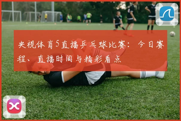 央视体育5直播乒乓球比赛：今日赛程、直播时间与精彩看点