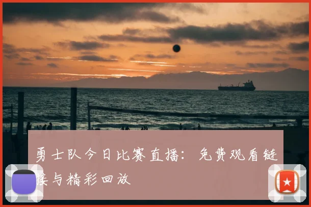 勇士队今日比赛直播:免费观看链接与精彩回放