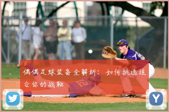 偶偶足球装备全解析:如何挑选适合你的战靴