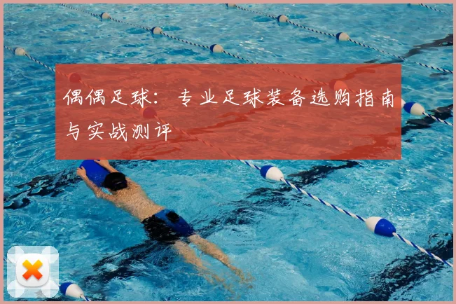 偶偶足球:专业足球装备选购指南与实战测评