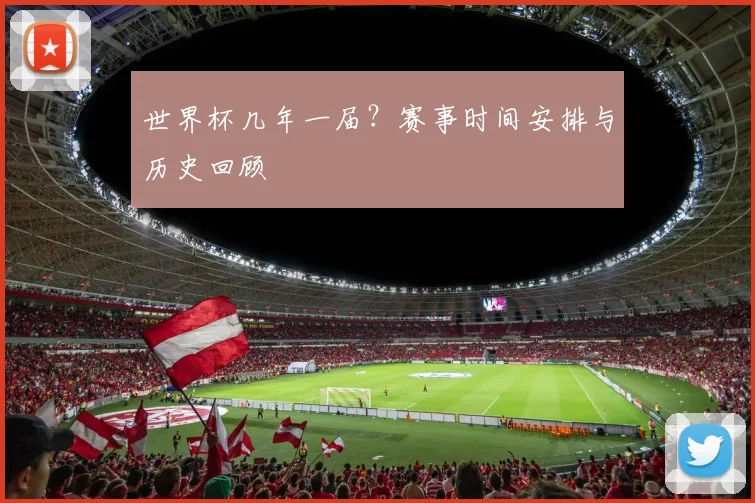 世界杯几年一届？赛事时间安排与历史回顾
