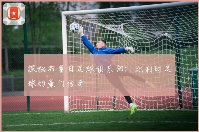 探秘布鲁日足球俱乐部:比利时足球的豪门传奇